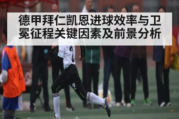 德甲拜仁凯恩进球效率与卫冕征程关键因素及前景分析
